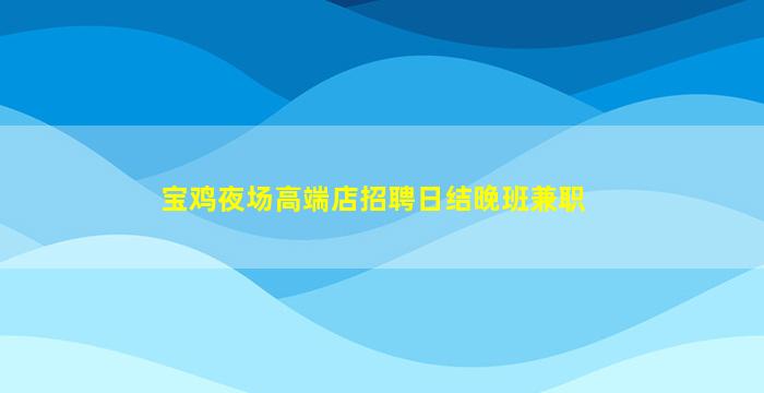宝鸡夜场高端店招聘日结晚班兼职