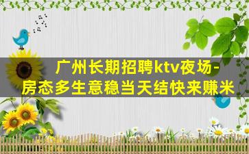 广州长期招聘ktv夜场-房态多生意稳当天结快来赚米
